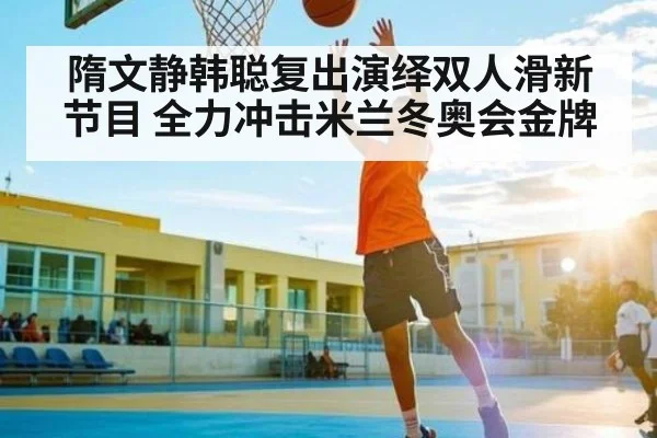 隋文静韩聪复出演绎双人滑新节目 全力冲击米兰冬奥会金牌